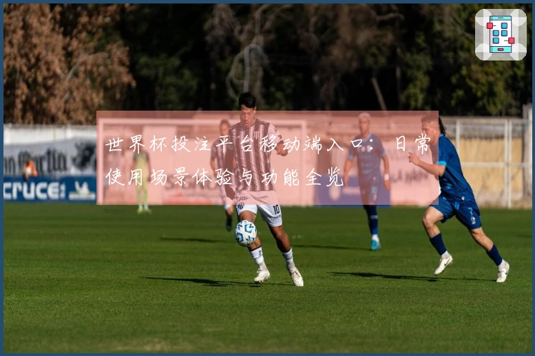 世界杯投注平台移动端入口：日常使用场景体验与功能全览