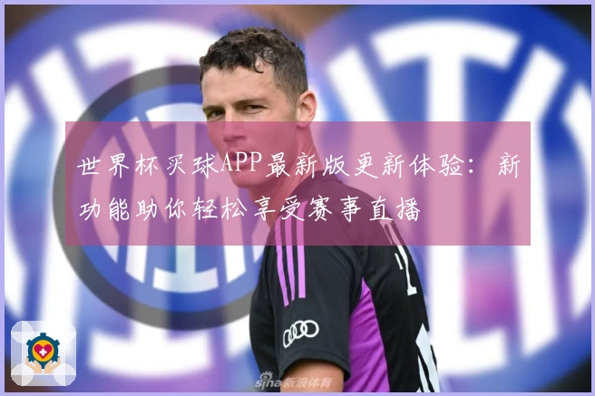 世界杯买球APP最新版更新体验：新功能助你轻松享受赛事直播