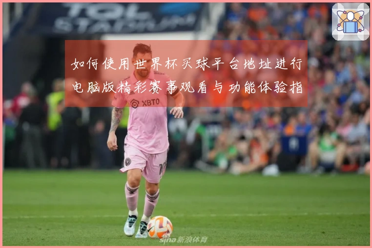 如何使用世界杯买球平台地址进行电脑版精彩赛事观看与功能体验指南