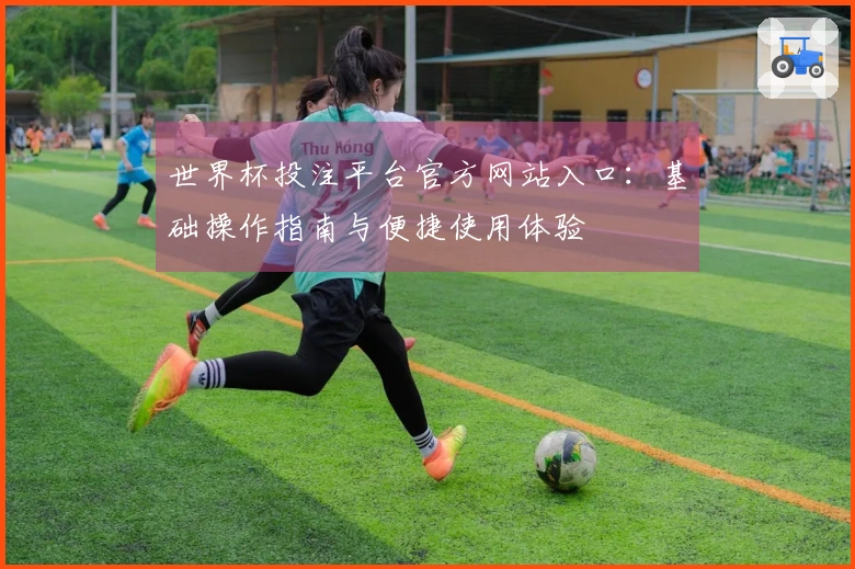 世界杯投注平台官方网站入口：基础操作指南与便捷使用体验