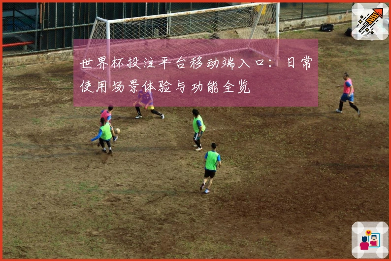 世界杯投注平台移动端入口：日常使用场景体验与功能全览