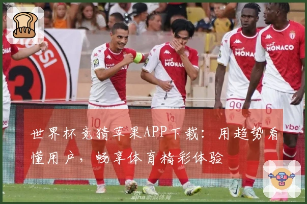 世界杯竞猜苹果APP下载：用趋势看懂用户，畅享体育精彩体验