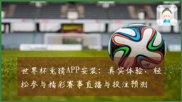 世界杯竞猜APP安装:真实体验,轻松参与精彩赛事直播与投注预测
