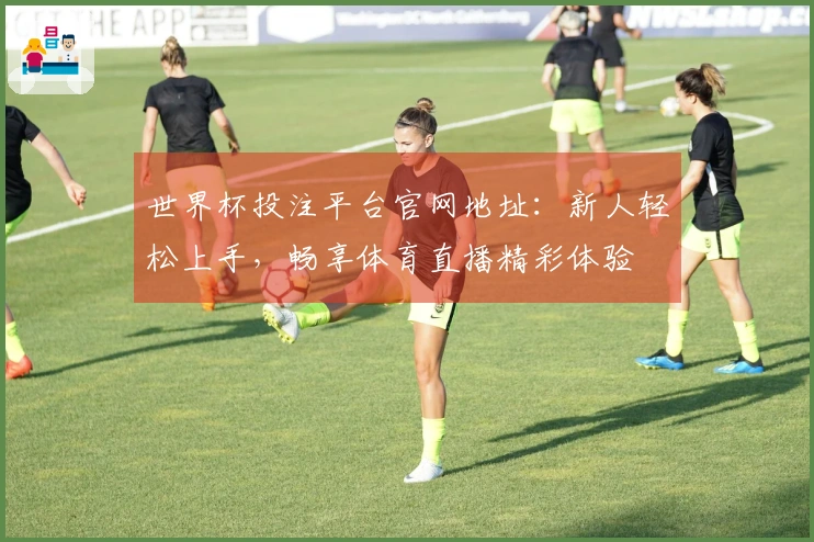 世界杯投注平台官网地址：新人轻松上手，畅享体育直播精彩体验