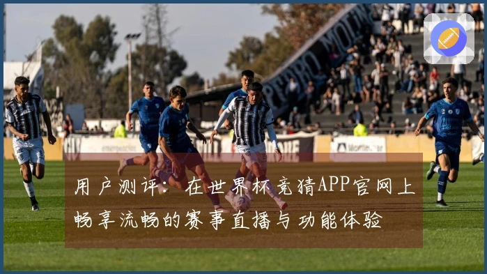 用户测评：在世界杯竞猜APP官网上畅享流畅的赛事直播与功能体验