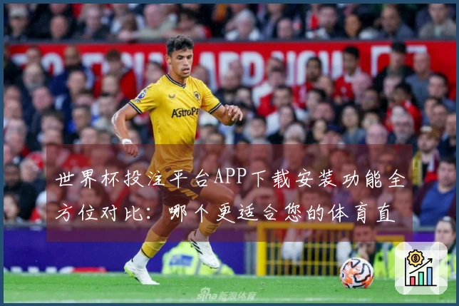 世界杯投注平台APP下载安装功能全方位对比：哪个更适合您的体育直播需求？