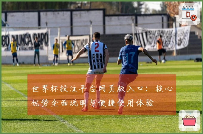 世界杯投注平台网页版入口：核心优势全面说明与便捷使用体验