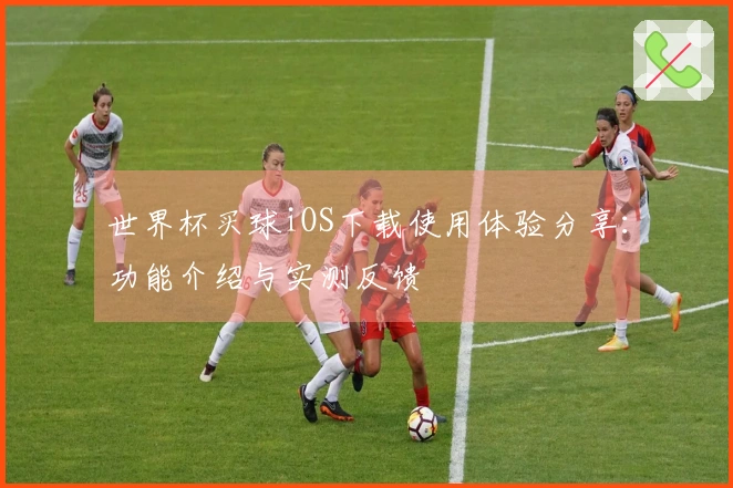 世界杯买球iOS下载使用体验分享：功能介绍与实测反馈