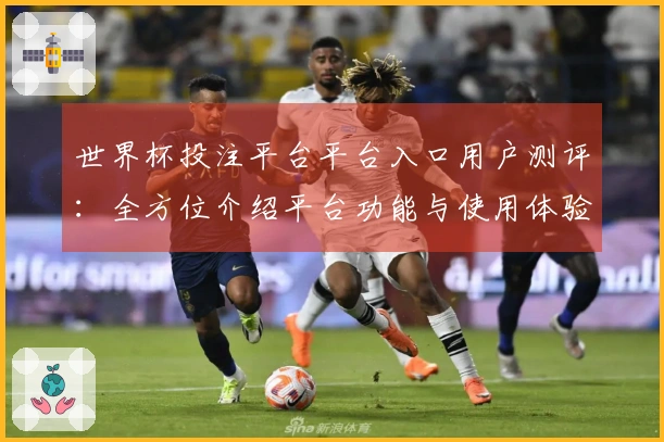 世界杯投注平台平台入口用户测评：全方位介绍平台功能与使用体验