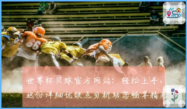 世界杯买球官方网站：轻松上手，这份详细优缺点分析助您畅享精彩赛事