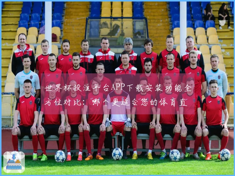 世界杯投注平台APP下载安装功能全方位对比：哪个更适合您的体育直播需求？
