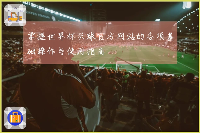 掌握世界杯买球官方网站的各项基础操作与使用指南