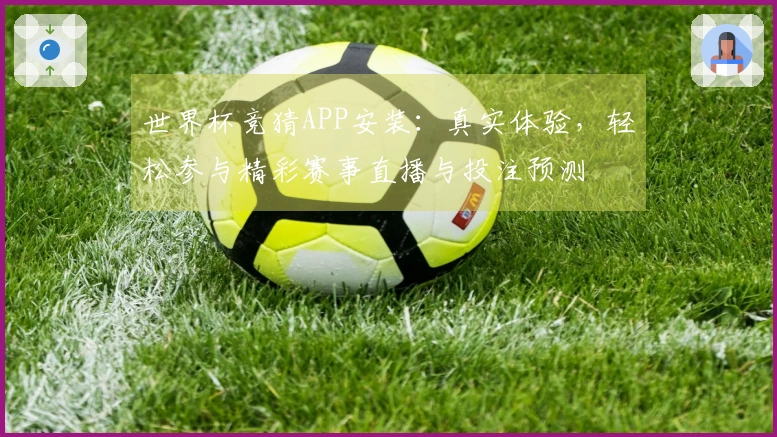 世界杯竞猜APP安装：真实体验，轻松参与精彩赛事直播与投注预测