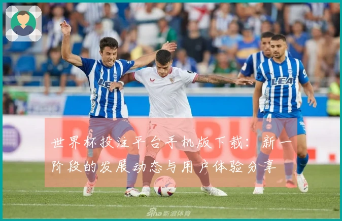 世界杯投注平台手机版下载：新一阶段的发展动态与用户体验分享
