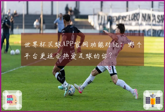 世界杯买球APP官网功能对比:哪个平台更适合热爱足球的你?