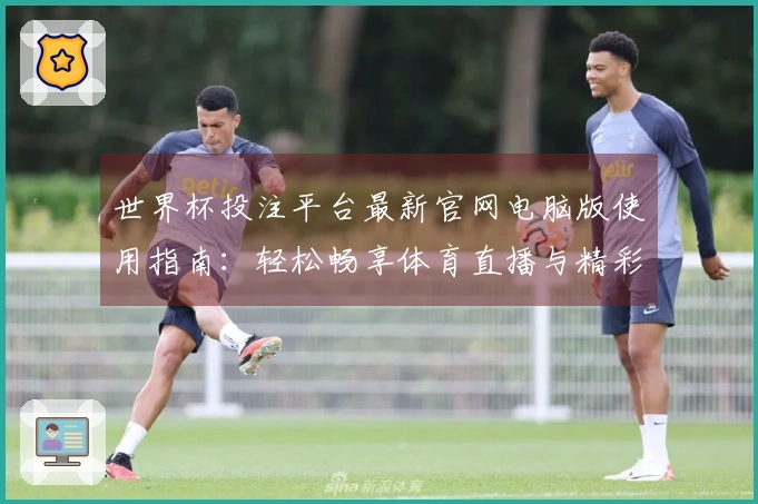世界杯投注平台最新官网电脑版使用指南：轻松畅享体育直播与精彩赛事信息