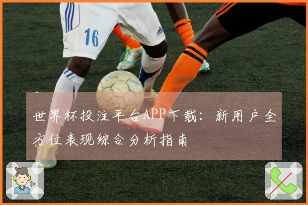 世界杯投注平台APP下载：新用户全方位表现综合分析指南