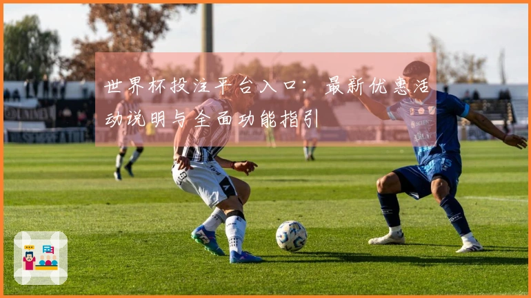 世界杯投注平台入口：最新优惠活动说明与全面功能指引